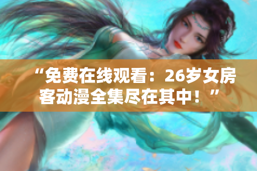 “免费在线观看：26岁女房客动漫全集尽在其中！”