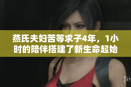 燕氏夫妇苦等求子4年，1小时的陪伴搭建了新生命起始的奇迹。