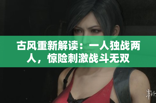 古风重新解读：一人独战两人，惊险刺激战斗无双