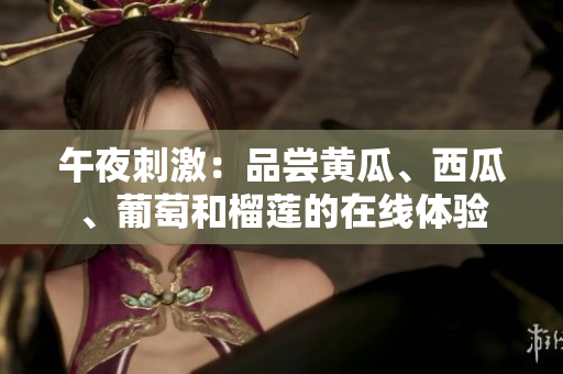 午夜刺激：品尝黄瓜、西瓜、葡萄和榴莲的在线体验