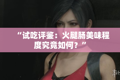 “试吃评鉴：火腿肠美味程度究竟如何？”