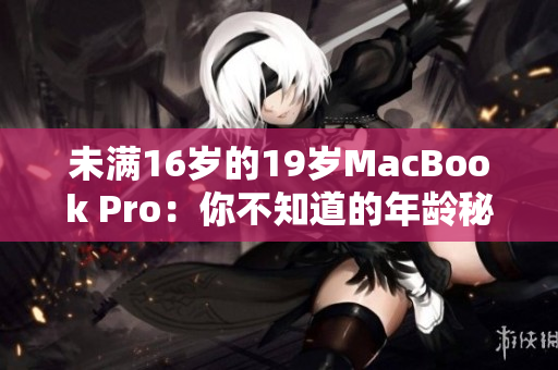 详细阅读:未满16岁的19岁MacBook Pro:你不知道的年龄秘密 未满16岁的19岁MacBook Pro:你不知道的年龄秘密