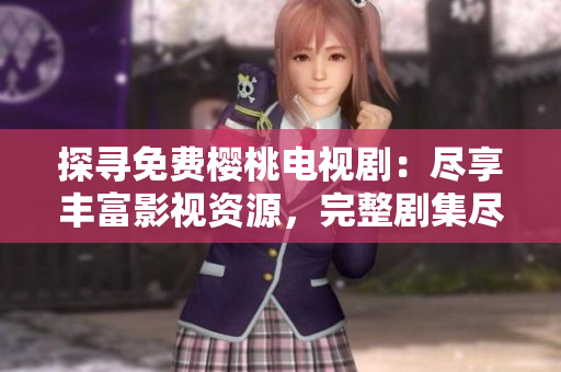 探寻免费樱桃电视剧：尽享丰富影视资源，完整剧集尽在眼前