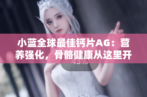 小蓝全球最佳钙片AG：营养强化，骨骼健康从这里开始