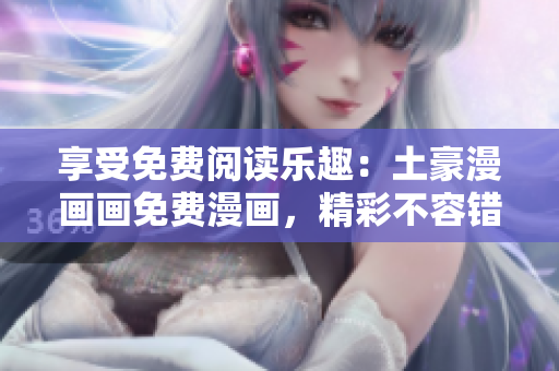 享受免费阅读乐趣：土豪漫画画免费漫画，精彩不容错过