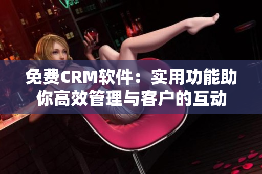 免费CRM软件:实用功能助你高效管理与客户的互动 免费CRM软件:实用功能助你高效管理与客户的互动