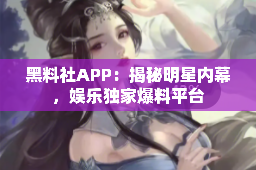 黑料社APP：揭秘明星内幕，娱乐独家爆料平台