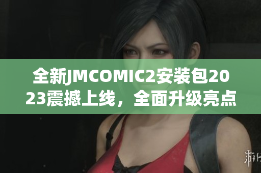 全新JMCOMIC2安装包2023震撼上线，全面升级亮点大揭秘