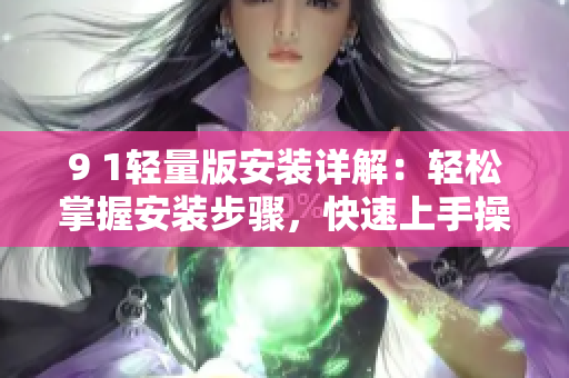 9 1轻量版安装详解：轻松掌握安装步骤，快速上手操作指南