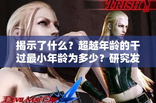 揭示了什么？超越年龄的干过最小年龄为多少？研究发现令人震惊的答案！