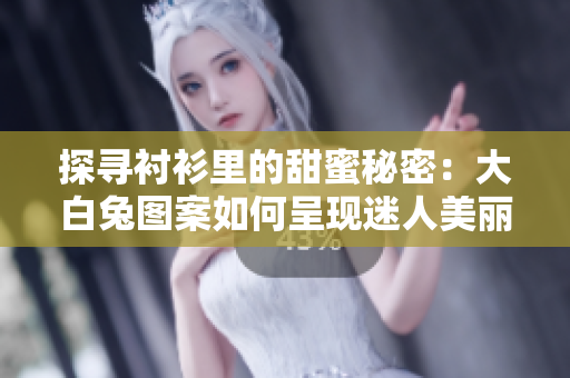 探寻衬衫里的甜蜜秘密：大白兔图案如何呈现迷人美丽？