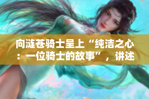 向涟苍骑士呈上“纯洁之心：一位骑士的故事”，讲述她勇敢的使命与内心的纯净。
