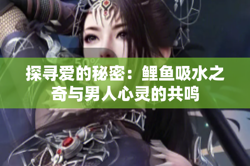 探寻爱的秘密：鲤鱼吸水之奇与男人心灵的共鸣
