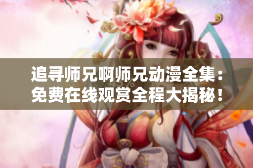 追寻师兄啊师兄动漫全集：免费在线观赏全程大揭秘！
