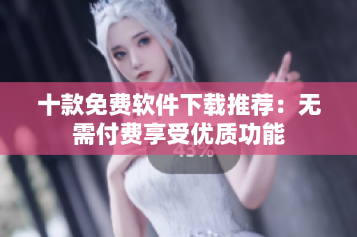 十款免费软件下载推荐：无需付费享受优质功能