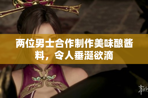 两位男士合作制作美味酿酱料，令人垂涎欲滴
