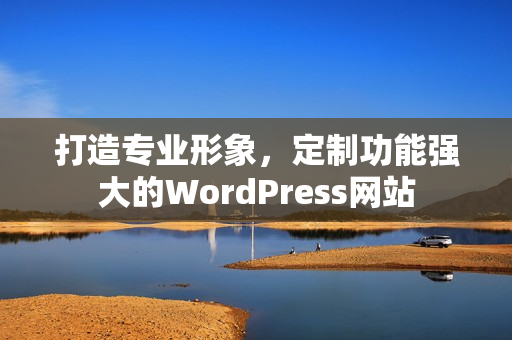 打造专业形象，定制功能强大的WordPress网站