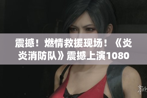 震撼！燃情救援现场！《炎炎消防队》震撼上演1080p高清生肉