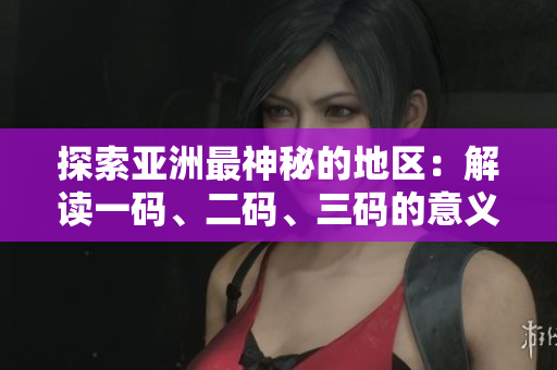 探索亚洲最神秘的地区：解读一码、二码、三码的意义