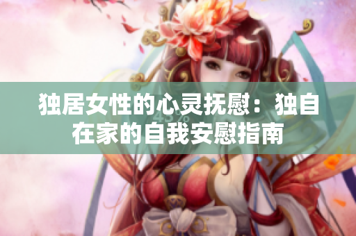 独居女性的心灵抚慰：独自在家的自我安慰指南