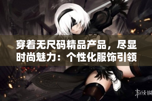 穿着无尺码精品产品，尽显时尚魅力：个性化服饰引领潮流风向