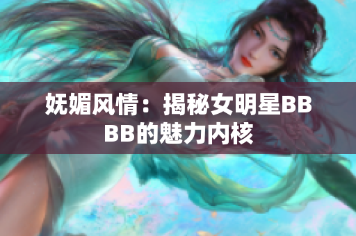 妩媚风情：揭秘女明星BBBB的魅力内核