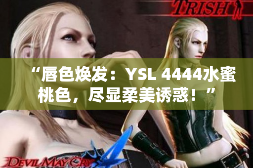 “唇色焕发：YSL 4444水蜜桃色，尽显柔美诱惑！”