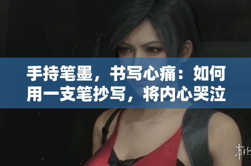 手持笔墨，书写心痛：如何用一支笔抄写，将内心哭泣传达至纸上