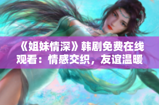 《姐妹情深》韩剧免费在线观看：情感交织，友谊温暖