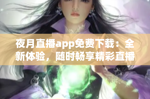 夜月直播app免费下载:全新体验,随时畅享精彩直播 夜月直播app免费下载:全新体验,随时畅享精彩直播