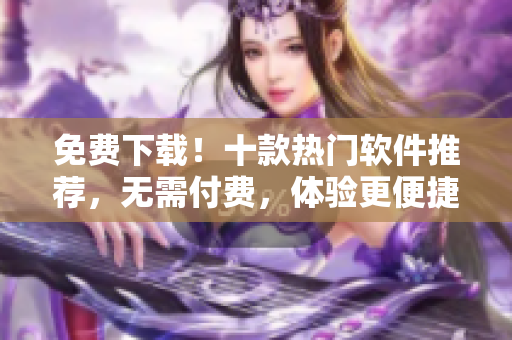 免费下载！十款热门软件推荐，无需付费，体验更便捷