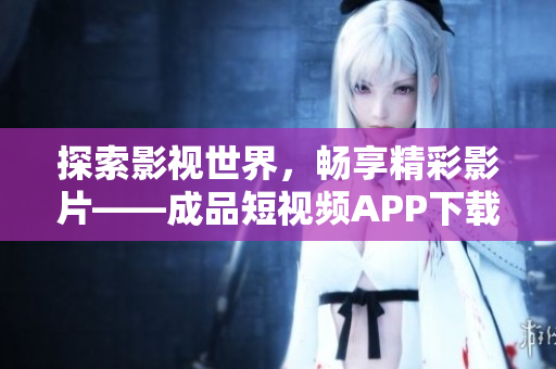 探索影视世界，畅享精彩影片——成品短视频APP下载突破重围，带来精选电影资源