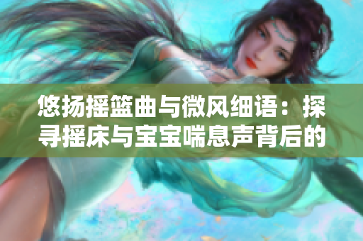 悠扬摇篮曲与微风细语：探寻摇床与宝宝喘息声背后的故事