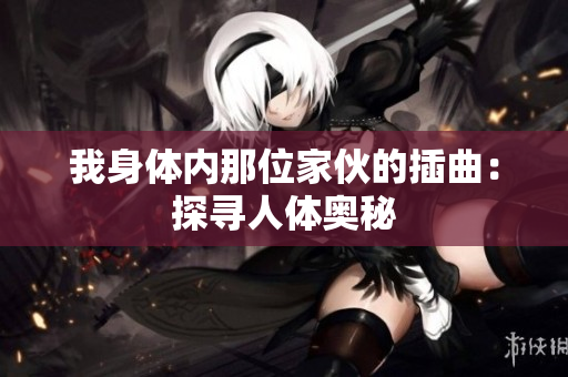我身体内那位家伙的插曲:探寻人体奥秘 我身体内那位家伙的插曲:探寻人体奥秘