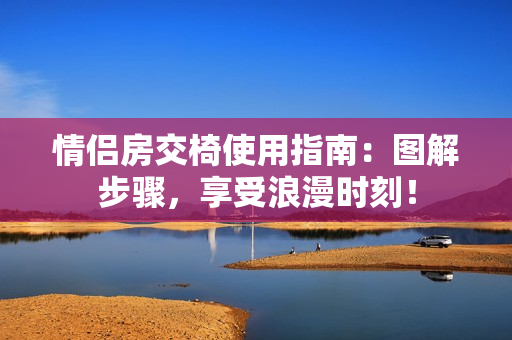 情侣房交椅使用指南：图解步骤，享受浪漫时刻！