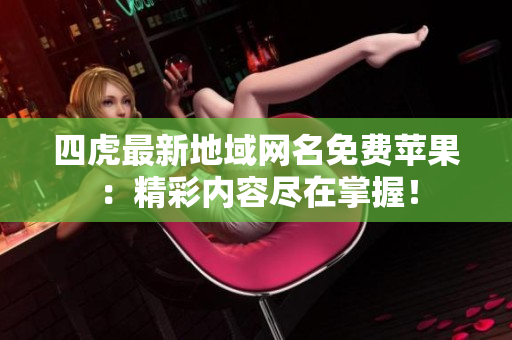 四虎最新地域网名免费苹果：精彩内容尽在掌握！