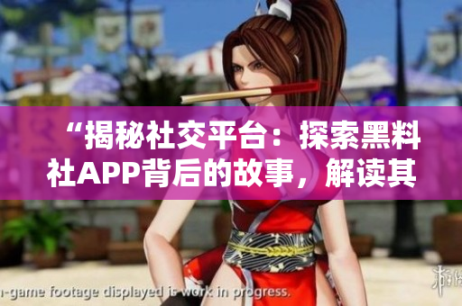 “揭秘社交平台：探索黑料社APP背后的故事，解读其影响与风险”