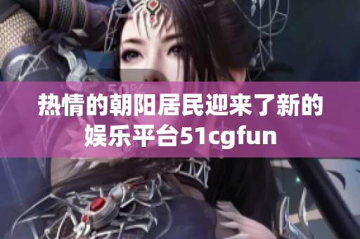 热情的朝阳居民迎来了新的娱乐平台51cgfun 热情的朝阳居民迎来了新的娱乐平台51cgfun
