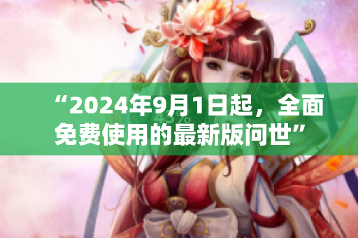 “2024年9月1日起，全面免费使用的最新版问世”