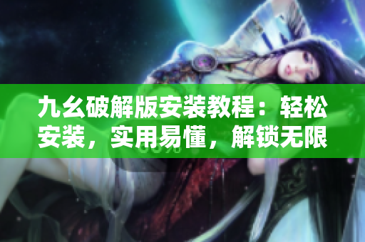 九幺破解版安装教程：轻松安装，实用易懂，解锁无限可能