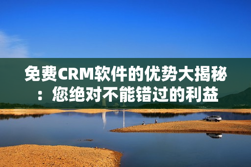 详细阅读:免费CRM软件的优势大揭秘:您绝对不能错过的利益 免费CRM软件的优势大揭秘:您绝对不能错过的利益