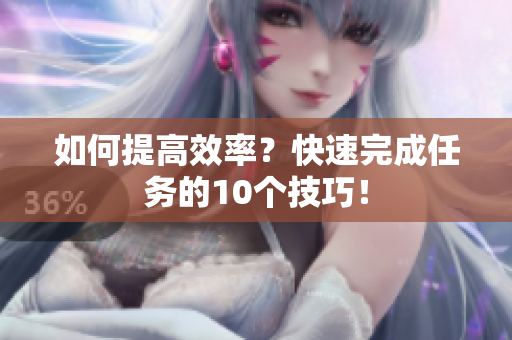 详细阅读:如何提高效率?快速完成任务的10个技巧! 如何提高效率?快速完成任务的10个技巧!