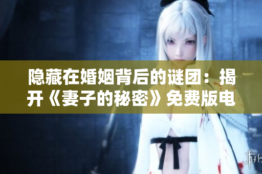 隐藏在婚姻背后的谜团：揭开《妻子的秘密》免费版电视剧的神秘面纱