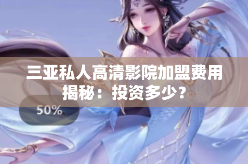 三亚私人高清影院加盟费用揭秘：投资多少？