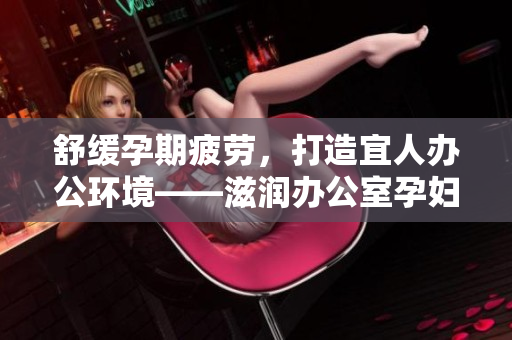 舒缓孕期疲劳，打造宜人办公环境——滋润办公室孕妇萍的全面功能解析