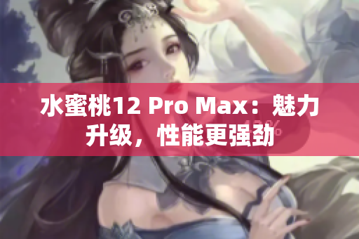 水蜜桃12 Pro Max:魅力升级,性能更强劲 水蜜桃12 Pro Max:魅力升级,性能更强劲