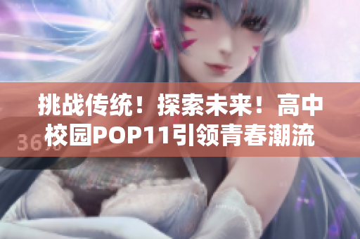 详细阅读:挑战传统!探索未来!高中校园POP11引领青春潮流 挑战传统!探索未来!高中校园POP11引领青春潮流