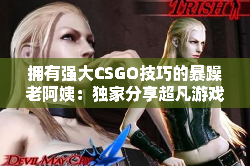 拥有强大CSGO技巧的暴躁老阿姨:独家分享超凡游戏经验 拥有强大CSGO技巧的暴躁老阿姨:独家分享超凡游戏经验