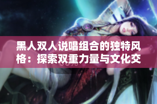 黑人双人说唱组合的独特风格：探索双重力量与文化交融
