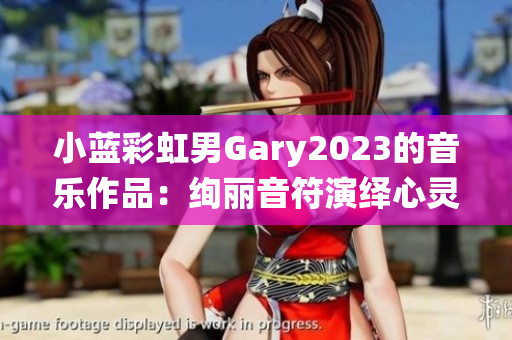 详细阅读:小蓝彩虹男Gary2023的音乐作品:绚丽音符演绎心灵之旅 小蓝彩虹男Gary2023的音乐作品:绚丽音符演绎心灵之旅
